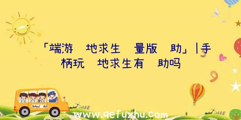 「端游绝地求生轻量版辅助」|手柄玩绝地求生有辅助吗